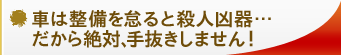 車は整備を怠ると殺人凶器…だから絶対、手抜きしません！