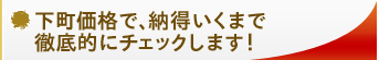 下町価格で、納得いくまで徹底的にチェックします！