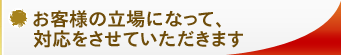 お客様の立場になって、対応をさせていただきます